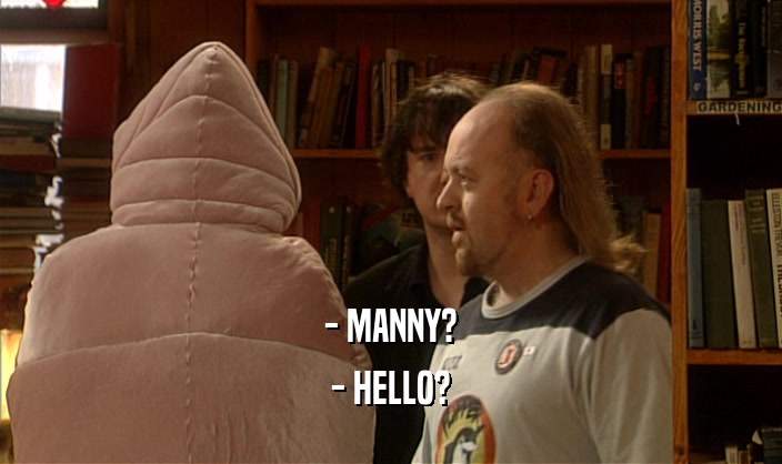 - MANNY? - HELLO? 