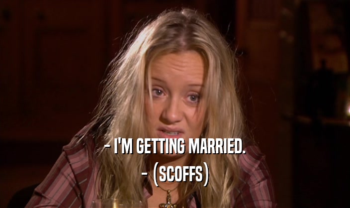 - I'M GETTING MARRIED.
 - (SCOFFS)
 
