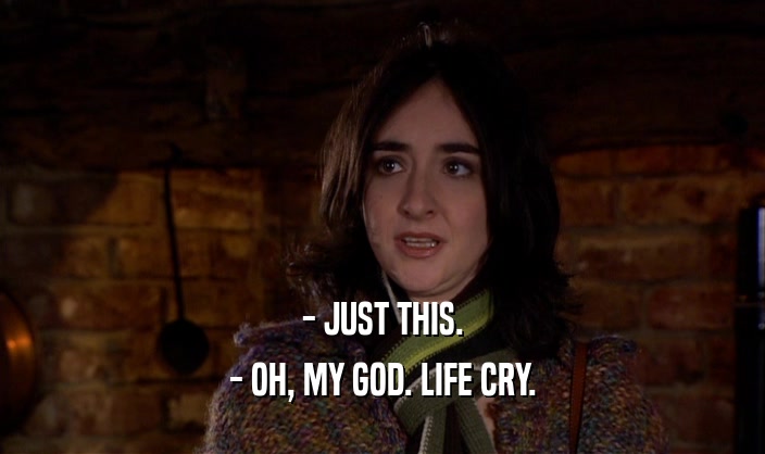 - JUST THIS. - OH, MY GOD. LIFE CRY. 