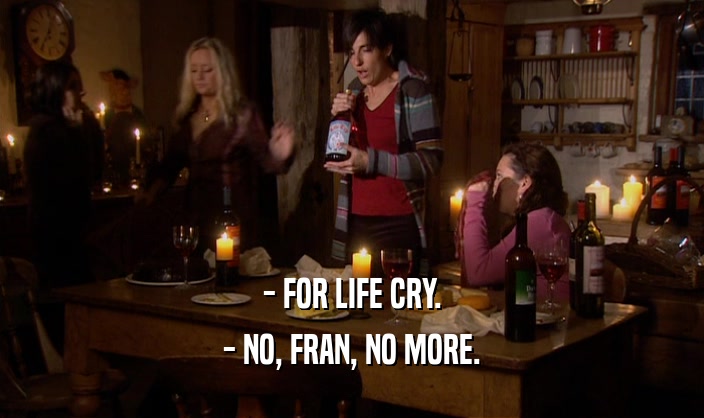 - FOR LIFE CRY. - NO, FRAN, NO MORE. 