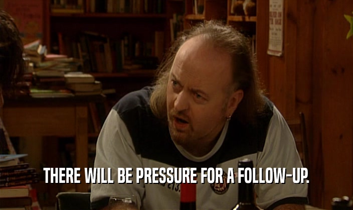 THERE WILL BE PRESSURE FOR A FOLLOW-UP.  