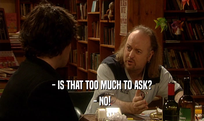 - IS THAT TOO MUCH TO ASK? - NO! 