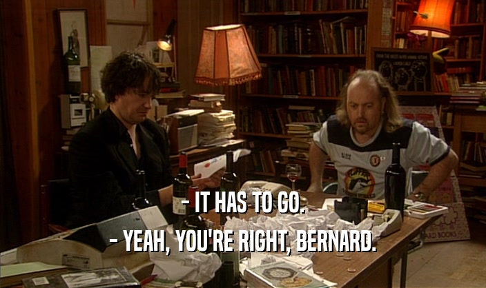 - IT HAS TO GO. - YEAH, YOU'RE RIGHT, BERNARD. 