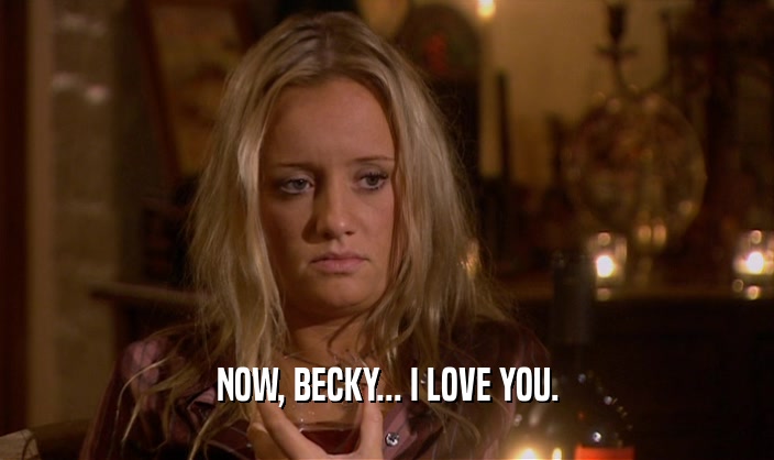 NOW, BECKY... I LOVE YOU.  