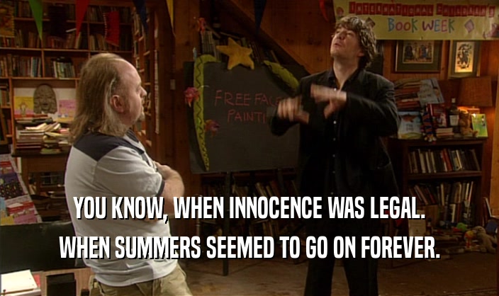 YOU KNOW, WHEN INNOCENCE WAS LEGAL. WHEN SUMMERS SEEMED TO GO ON FOREVER. 