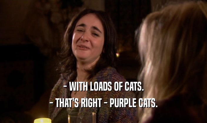 - WITH LOADS OF CATS. - THAT'S RIGHT - PURPLE CATS. 