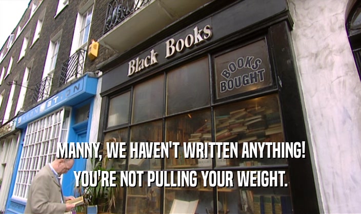 MANNY, WE HAVEN'T WRITTEN ANYTHING! YOU'RE NOT PULLING YOUR WEIGHT. 