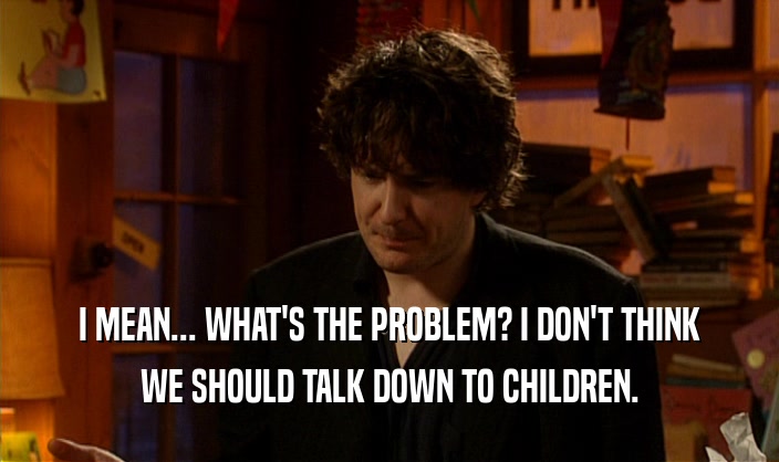 I MEAN... WHAT'S THE PROBLEM? I DON'T THINK WE SHOULD TALK DOWN TO CHILDREN. 
