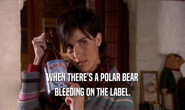 WHEN THERE'S A POLAR BEAR
 BLEEDING ON THE LABEL.
 