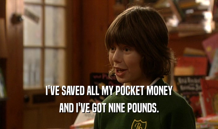 I'VE SAVED ALL MY POCKET MONEY AND I'VE GOT NINE POUNDS. 