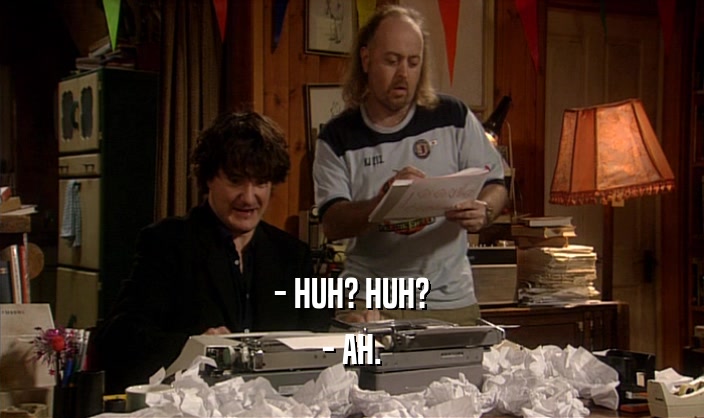 - HUH? HUH? - AH. 