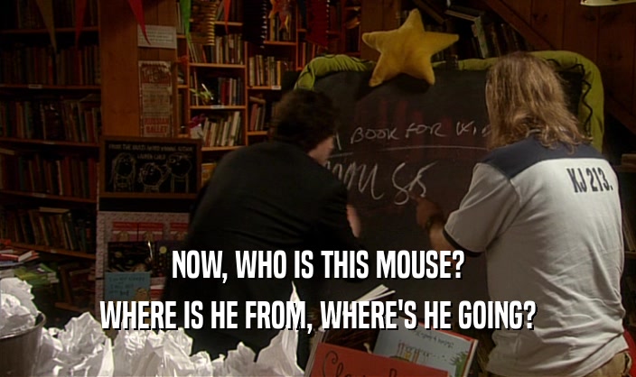 NOW, WHO IS THIS MOUSE?
 WHERE IS HE FROM, WHERE'S HE GOING?
 