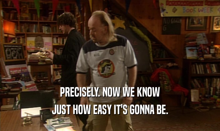PRECISELY. NOW WE KNOW JUST HOW EASY IT'S GONNA BE. 