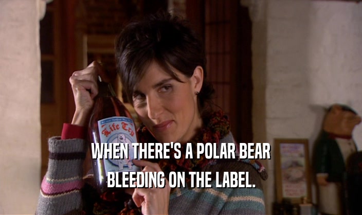 WHEN THERE'S A POLAR BEAR
 BLEEDING ON THE LABEL.
 