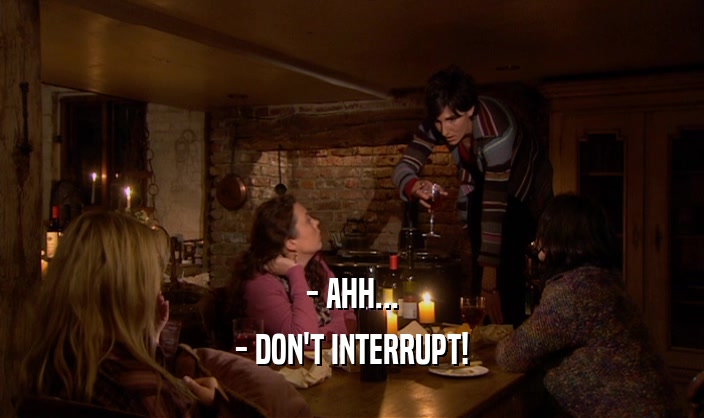 - AHH... - DON'T INTERRUPT! 