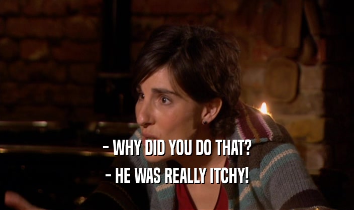 - WHY DID YOU DO THAT? - HE WAS REALLY ITCHY! 