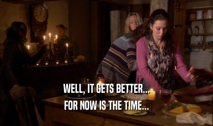 WELL, IT GETS BETTER... FOR NOW IS THE TIME... 