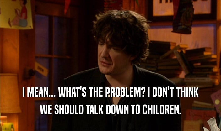 I MEAN... WHAT'S THE PROBLEM? I DON'T THINK WE SHOULD TALK DOWN TO CHILDREN. 