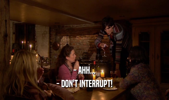 - AHH... - DON'T INTERRUPT! 