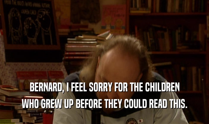 BERNARD, I FEEL SORRY FOR THE CHILDREN WHO GREW UP BEFORE THEY COULD READ THIS. 