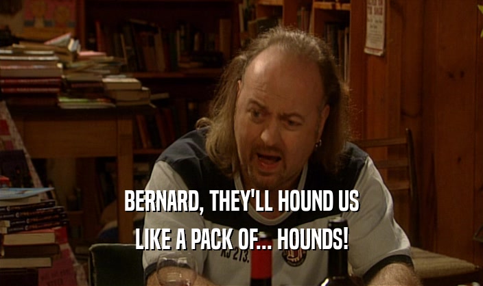 BERNARD, THEY'LL HOUND US
 LIKE A PACK OF... HOUNDS!
 