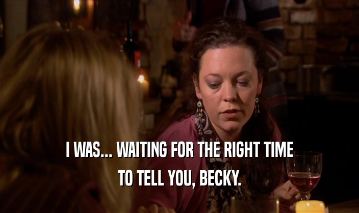 I WAS... WAITING FOR THE RIGHT TIME
 TO TELL YOU, BECKY.
 