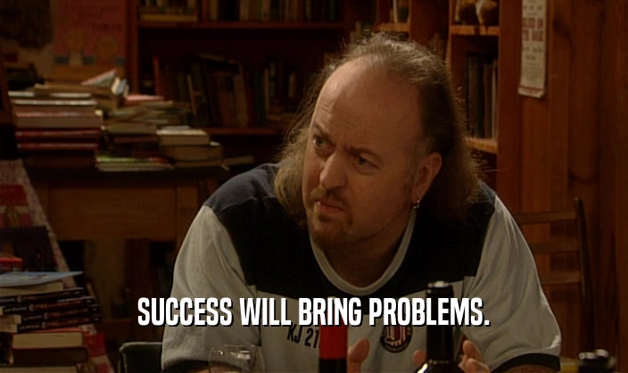 SUCCESS WILL BRING PROBLEMS.  