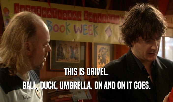 THIS IS DRIVEL. BALL, DUCK, UMBRELLA. ON AND ON IT GOES. 