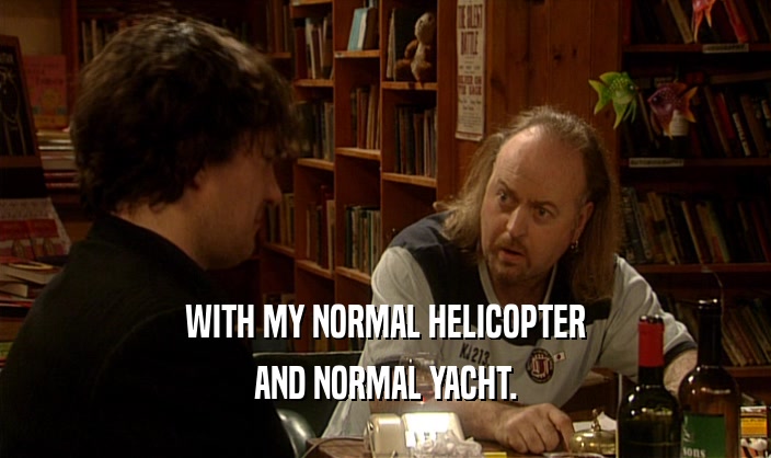 WITH MY NORMAL HELICOPTER
 AND NORMAL YACHT.
 