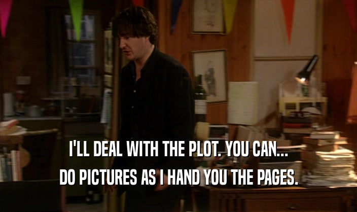 I'LL DEAL WITH THE PLOT. YOU CAN... DO PICTURES AS I HAND YOU THE PAGES. 