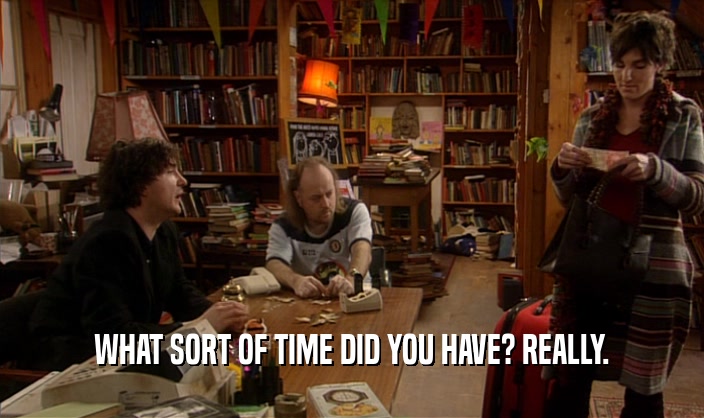 WHAT SORT OF TIME DID YOU HAVE? REALLY.  
