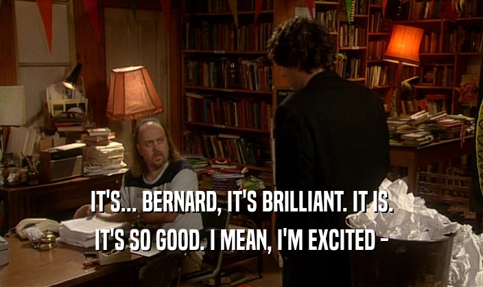 IT'S... BERNARD, IT'S BRILLIANT. IT IS. IT'S SO GOOD. I MEAN, I'M EXCITED - 