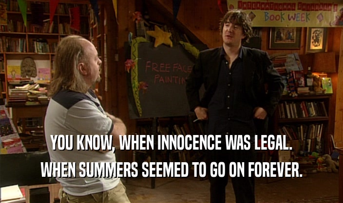 YOU KNOW, WHEN INNOCENCE WAS LEGAL. WHEN SUMMERS SEEMED TO GO ON FOREVER. 