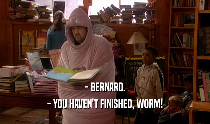 - BERNARD. - YOU HAVEN'T FINISHED, WORM! 
