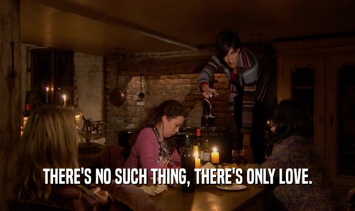 THERE'S NO SUCH THING, THERE'S ONLY LOVE.  
