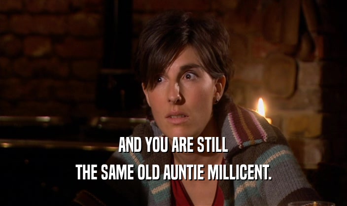 AND YOU ARE STILL
 THE SAME OLD AUNTIE MILLICENT.
 