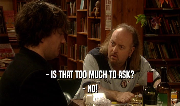 - IS THAT TOO MUCH TO ASK? - NO! 