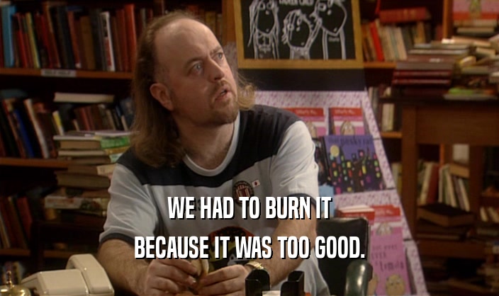WE HAD TO BURN IT BECAUSE IT WAS TOO GOOD. 