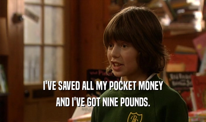 I'VE SAVED ALL MY POCKET MONEY AND I'VE GOT NINE POUNDS. 
