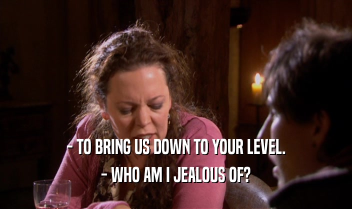 - TO BRING US DOWN TO YOUR LEVEL.
 - WHO AM I JEALOUS OF?
 
