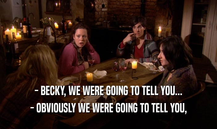 - BECKY, WE WERE GOING TO TELL YOU... - OBVIOUSLY WE WERE GOING TO TELL YOU, 