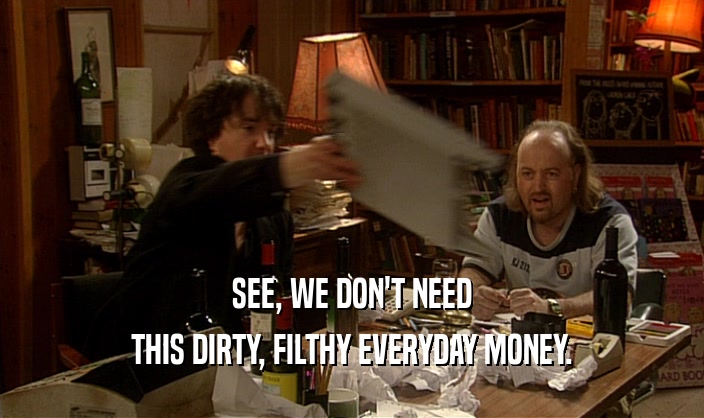 SEE, WE DON'T NEED THIS DIRTY, FILTHY EVERYDAY MONEY. 