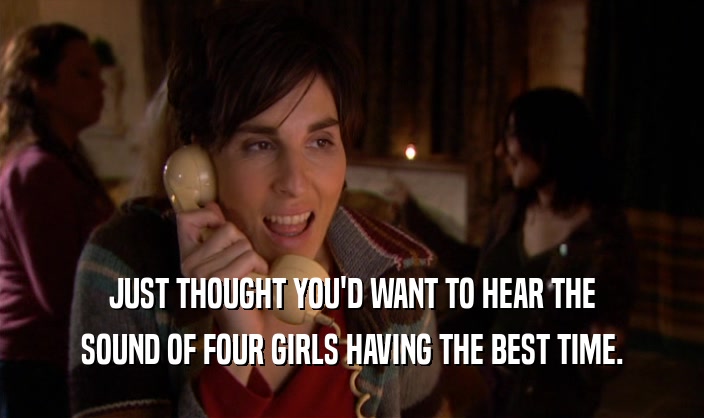 JUST THOUGHT YOU'D WANT TO HEAR THE SOUND OF FOUR GIRLS HAVING THE BEST TIME. 
