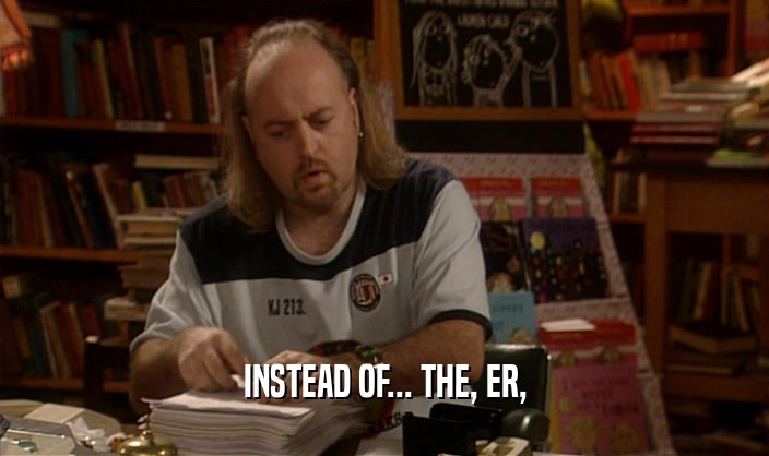 INSTEAD OF... THE, ER,  