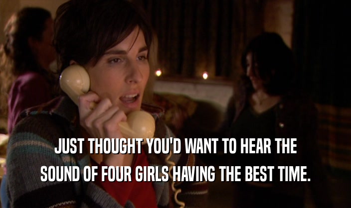 JUST THOUGHT YOU'D WANT TO HEAR THE SOUND OF FOUR GIRLS HAVING THE BEST TIME. 