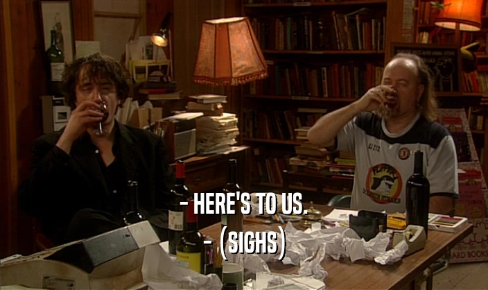 - HERE'S TO US. - (SIGHS) 