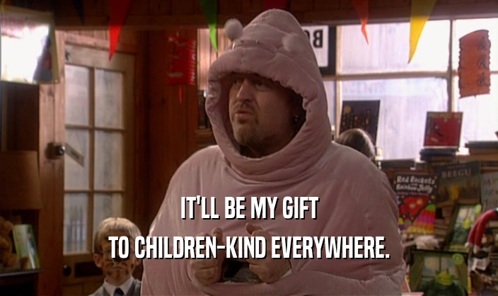 IT'LL BE MY GIFT TO CHILDREN-KIND EVERYWHERE. 