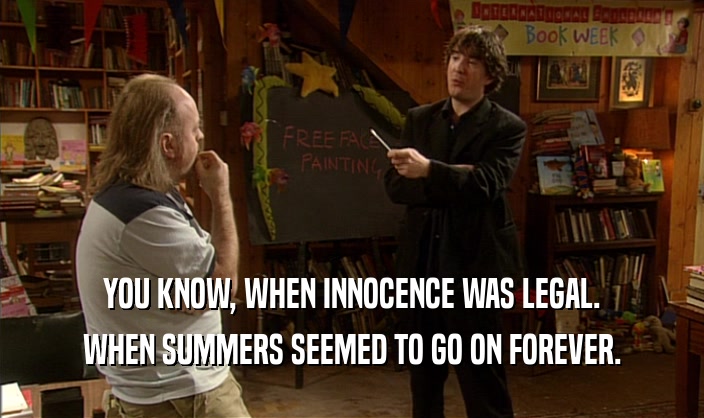 YOU KNOW, WHEN INNOCENCE WAS LEGAL. WHEN SUMMERS SEEMED TO GO ON FOREVER. 