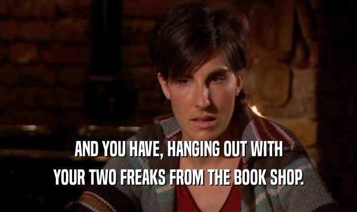 AND YOU HAVE, HANGING OUT WITH
 YOUR TWO FREAKS FROM THE BOOK SHOP.
 