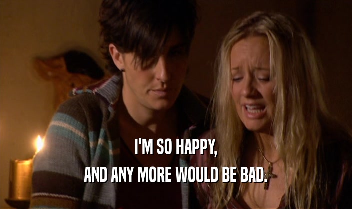 I'M SO HAPPY, AND ANY MORE WOULD BE BAD. 